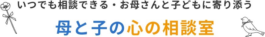 いつでも相談できる・お母さんと子どもに寄り添う 母と子の心の相談室